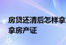 房贷还清后怎样拿到房产证 房贷还完了怎样拿房产证