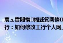 宸ュ晢閾惰缃戜笂閾惰鐧诲綍瀵嗙爜鎬庝箞淇敼 工商银行：如何修改工行个人网上银行登录密码