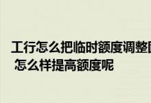 工行怎么把临时额度调整固定额度 我的工行信用卡额度太低 怎么样提高额度呢
