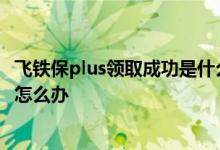 飞铁保plus领取成功是什么意思 突然收到飞铁保领取成功该怎么办