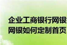企业工商银行网银如何安装 工商银行：企业网银如何定制首页