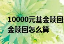 10000元基金赎回是多少手续费 10000元基金赎回怎么算