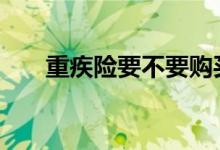 重疾险要不要购买 重疾险要不要购买