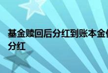 基金赎回后分红到账本金何时到账 基金分红后赎回会不会扣分红