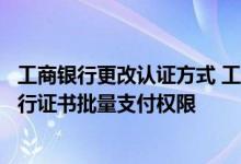 工商银行更改认证方式 工商银行：如何变更工行企业网上银行证书批量支付权限