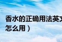 香水的正确用法英文怎么说（香水的正确用法怎么用）