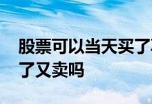 股票可以当天买了再买进吗 股票可以当天买了又卖吗