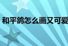 和平鸽怎么画又可爱又漂亮（和平鸽怎么画）