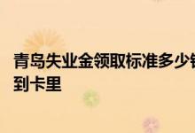 青岛失业金领取标准多少钱一个月 青岛失业金每月几号发放到卡里 