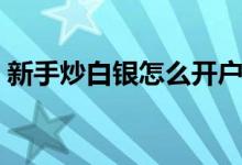 新手炒白银怎么开户（新手炒白银怎么开户）