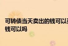 可转债当天卖出的钱可以买股票吗 可转债中签当天卖股票的钱可以吗