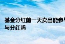 基金分红前一天卖出能参与分红吗 基金分红前一天卖出能参与分红吗