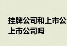 挂牌公司和上市公司有什么区别 挂牌公司是上市公司吗