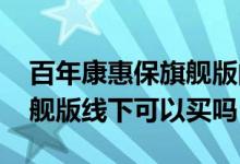 百年康惠保旗舰版的身故责任 百年康惠保旗舰版线下可以买吗