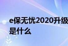 e保无忧2020升级版 e保无忧20升级版优点是什么