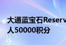 大通蓝宝石Reserve红利2021年12月新持卡人50000积分