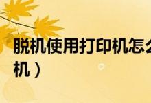脱机使用打印机怎么恢复正常（脱机使用打印机）