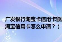 广发银行淘宝卡信用卡额度（广发淘宝信用卡怎么样？广发淘宝信用卡怎么申请？）