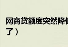 网商贷额度突然降低了（网商贷额度突然降低了）
