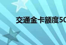 交通金卡额度5000 交通万金花额度