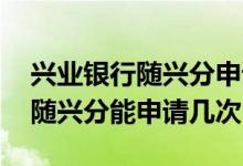 兴业银行随兴分申请成功多久到账 兴业银行随兴分能申请几次