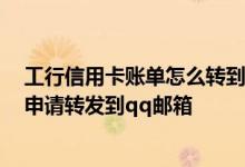 工行信用卡账单怎么转到qq邮箱 工商银行信用卡账单怎样申请转发到qq邮箱