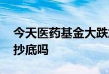 今天医药基金大跌加仓吗 医药基金大跌适合抄底吗