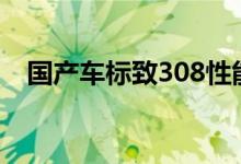 国产车标致308性能怎么样是否值得入手 