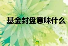 基金封盘意味什么 基金封盘了意味着什么