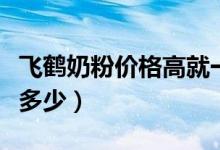 飞鹤奶粉价格高就一定好吗（飞鹤奶粉价格是多少）