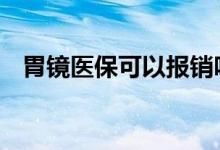 胃镜医保可以报销吗 胃镜医保可以报销吗