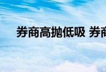券商高抛低吸 券商基金适合高抛低吸吗