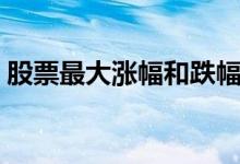 股票最大涨幅和跌幅（股票最大涨幅是多少）