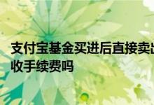 支付宝基金买进后直接卖出手续费 支付宝基金买入卖出都要收手续费吗