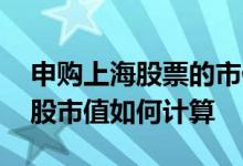 申购上海股票的市值如何计算 上交所申购新股市值如何计算 