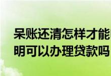 呆账还清怎样才能申请银行贷款 呆账结清证明可以办理贷款吗