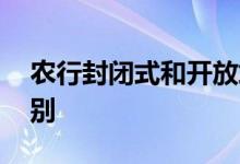 农行封闭式和开放式 农行封闭式与开放式区别