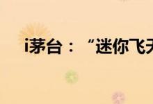 i茅台：“迷你飞天茅台”可常态化申购