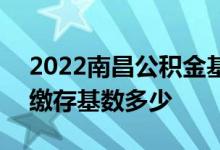 2022南昌公积金基数调整 2022南昌公积金缴存基数多少 