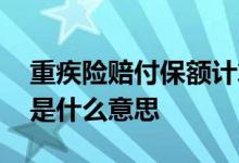重疾险赔付保额计算方法 重疾险的保障金额是什么意思