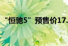 “恒驰5”预售价17.9万元今年10月开始交付