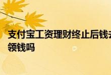 支付宝工资理财终止后钱去哪了 支付宝工资理财不放钱可以领钱吗