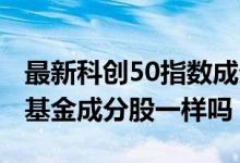 最新科创50指数成分股最新名单 四只科创50基金成分股一样吗