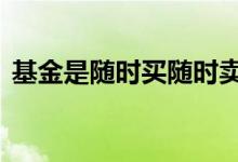 基金是随时买随时卖吗 基金可以随时全卖吗