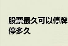 股票最久可以停牌多久时间 股市停牌一般要停多久