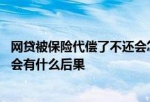 网贷被保险代偿了不还会怎么样 网贷被保险公司代还了自己会有什么后果
