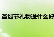 圣诞节礼物送什么好（你需要考虑三个方面）