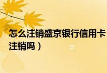 怎么注销盛京银行信用卡（盛京银行信用卡未激活需要及时注销吗）