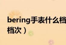 bering手表什么档次品牌（Bering手表什么档次）