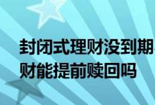 封闭式理财没到期不能提前赎回吗 封闭式理财能提前赎回吗